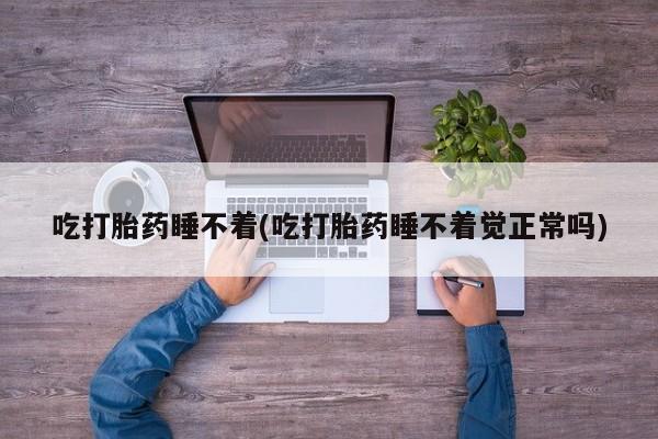 怀孕可以自己买药流吗吃打胎药睡不着(吃打胎药睡不着觉正常吗)
