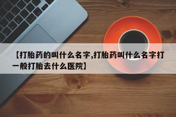 怀孕可以自己买药流吗【打胎药的叫什么名字,打胎药叫什么名字打一般打胎去什么医院】