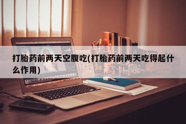怀孕可以自己买药流吗打胎药前两天空腹吃(打胎药前两天吃得起什么作用)