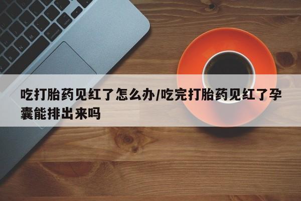 怀孕可以自己买药流吗吃打胎药见红了怎么办/吃完打胎药见红了孕囊能排出来吗