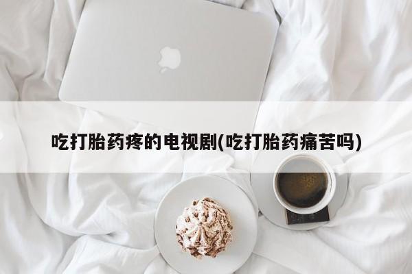 怀孕可以自己买药流吗吃打胎药疼的电视剧(吃打胎药痛苦吗)