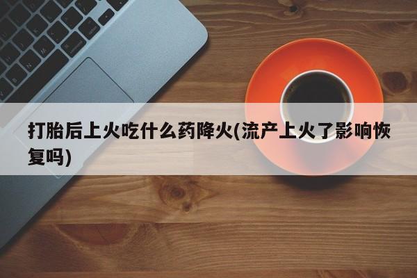 怀孕可以自己买药流吗打胎后上火吃什么药降火(流产上火了影响恢复吗)