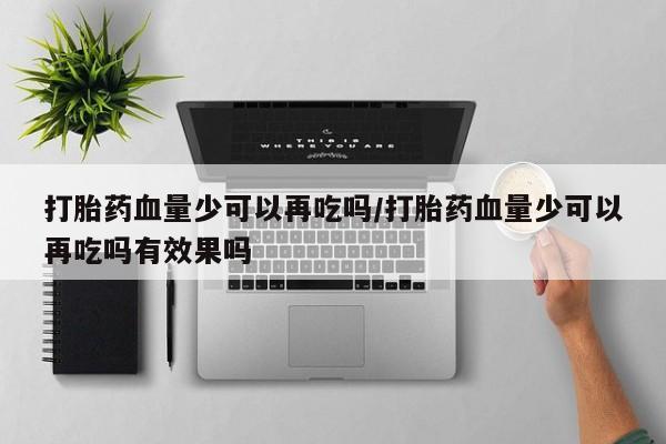 怀孕可以自己买药流吗打胎药血量少可以再吃吗/打胎药血量少可以再吃吗有效果吗