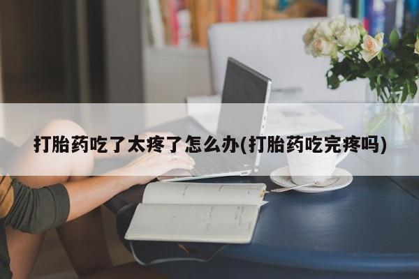 怀孕可以自己买药流吗打胎药吃了太疼了怎么办(打胎药吃完疼吗)
