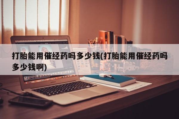 怀孕可以自己买药流吗打胎能用催经药吗多少钱(打胎能用催经药吗多少钱啊)