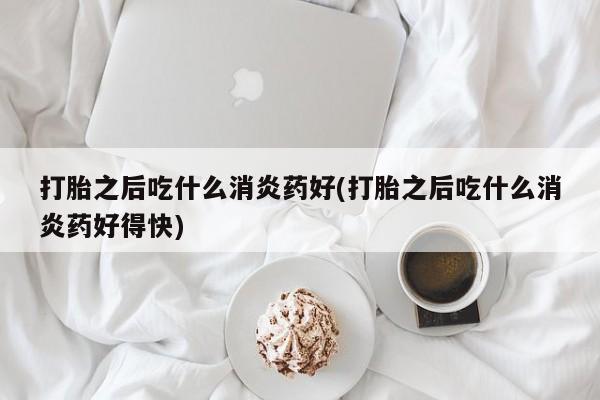 怀孕可以自己买药流吗打胎之后吃什么消炎药好(打胎之后吃什么消炎药好得快)