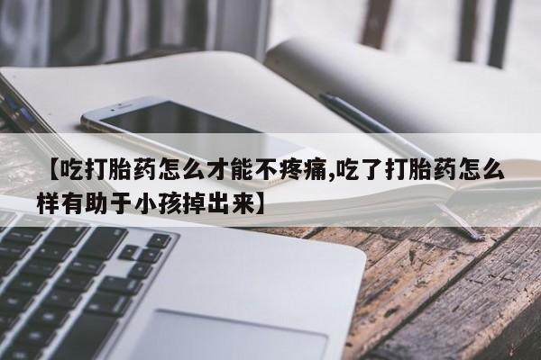 怀孕可以自己买药流吗【吃打胎药怎么才能不疼痛,吃了打胎药怎么样有助于小孩掉出来】