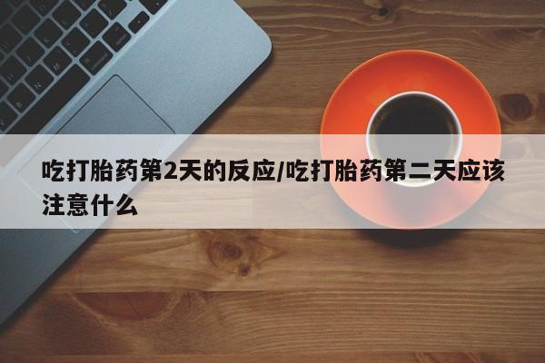 怀孕可以自己买药流吗吃打胎药第2天的反应/吃打胎药第二天应该注意什么