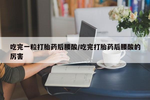 怀孕可以自己买药流吗吃完一粒打胎药后腰酸/吃完打胎药后腰酸的厉害