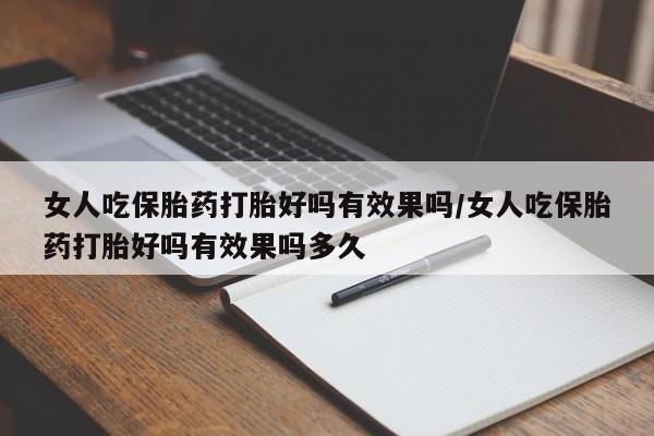 怀孕可以自己买药流吗女人吃保胎药打胎好吗有效果吗/女人吃保胎药打胎好吗有效果吗多久