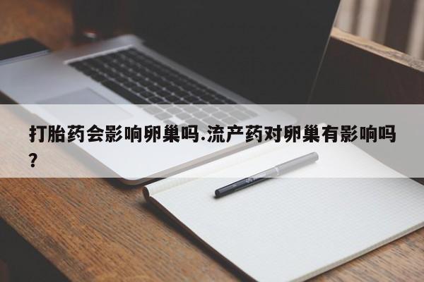 怀孕可以自己买药流吗打胎药会影响卵巢吗.流产药对卵巢有影响吗？