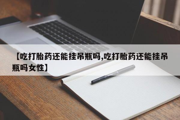 怀孕可以自己买药流吗【吃打胎药还能挂吊瓶吗,吃打胎药还能挂吊瓶吗女性】