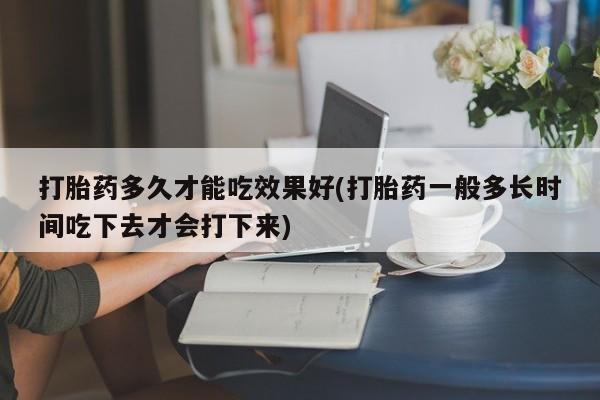 怀孕可以自己买药流吗打胎药多久才能吃效果好(打胎药一般多长时间吃下去才会打下来)