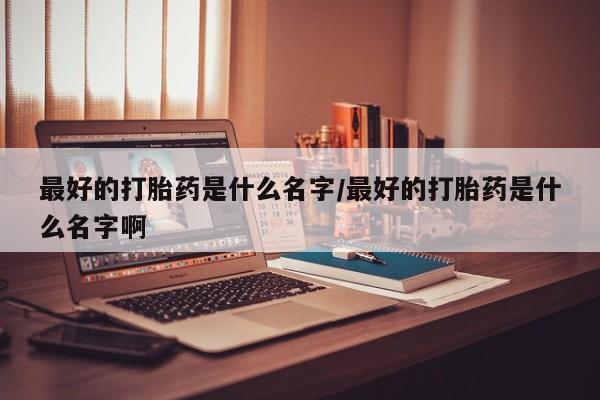 怀孕可以自己买药流吗最好的打胎药是什么名字/最好的打胎药是什么名字啊