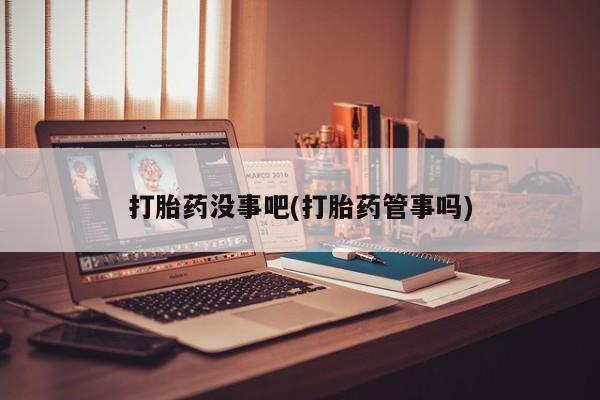 怀孕可以自己买药流吗打胎药没事吧(打胎药管事吗)