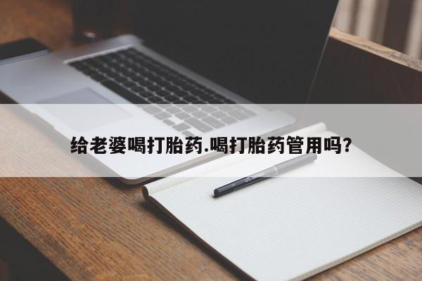 怀孕可以自己买药流吗给老婆喝打胎药.喝打胎药管用吗？