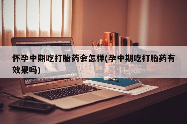 怀孕可以自己买药流吗怀孕中期吃打胎药会怎样(孕中期吃打胎药有效果吗)