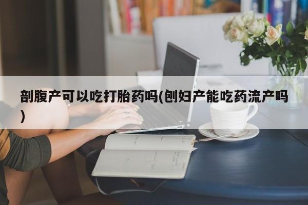 怀孕可以自己买药流吗剖腹产可以吃打胎药吗(刨妇产能吃药流产吗)