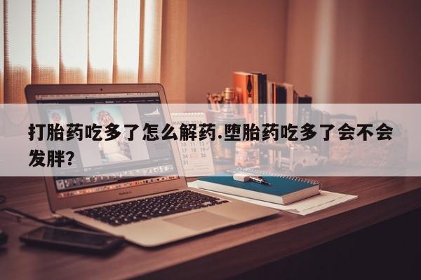 怀孕可以自己买药流吗打胎药吃多了怎么解药.堕胎药吃多了会不会发胖？