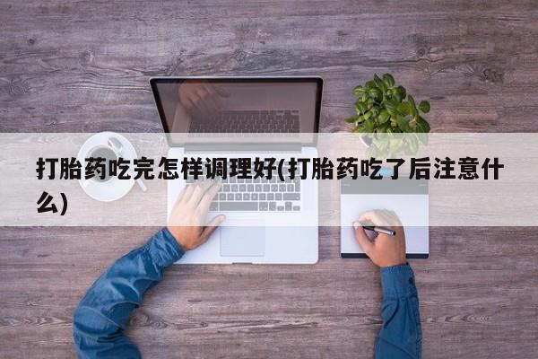 怀孕可以自己买药流吗打胎药吃完怎样调理好(打胎药吃了后注意什么)