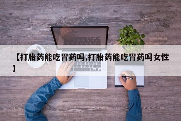 怀孕可以自己买药流吗【打胎药能吃胃药吗,打胎药能吃胃药吗女性】