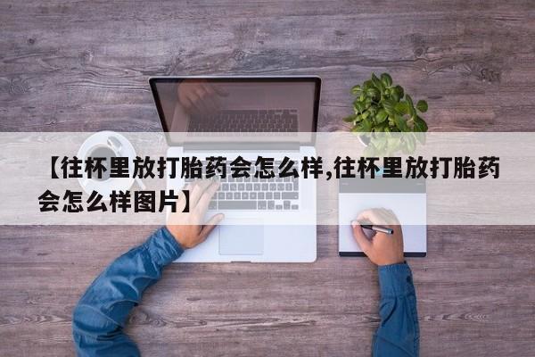 怀孕可以自己买药流吗【往杯里放打胎药会怎么样,往杯里放打胎药会怎么样图片】
