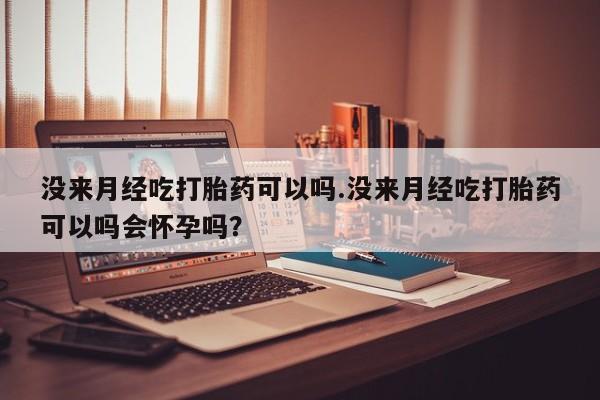 怀孕可以自己买药流吗没来月经吃打胎药可以吗.没来月经吃打胎药可以吗会怀孕吗？