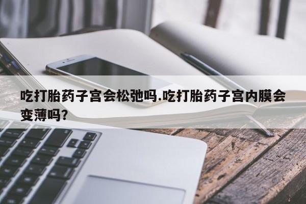 怀孕可以自己买药流吗吃打胎药子宫会松弛吗.吃打胎药子宫内膜会变薄吗？
