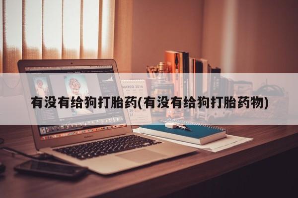 怀孕可以自己买药流吗有没有给狗打胎药(有没有给狗打胎药物)