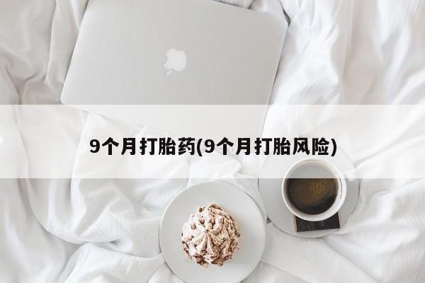 怀孕可以自己买药流吗9个月打胎药(9个月打胎风险)