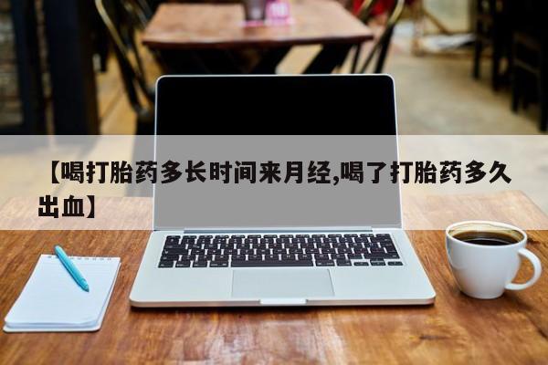 怀孕可以自己买药流吗【喝打胎药多长时间来月经,喝了打胎药多久出血】
