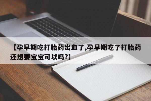 怀孕可以自己买药流吗【孕早期吃打胎药出血了,孕早期吃了打胎药还想要宝宝可以吗?】