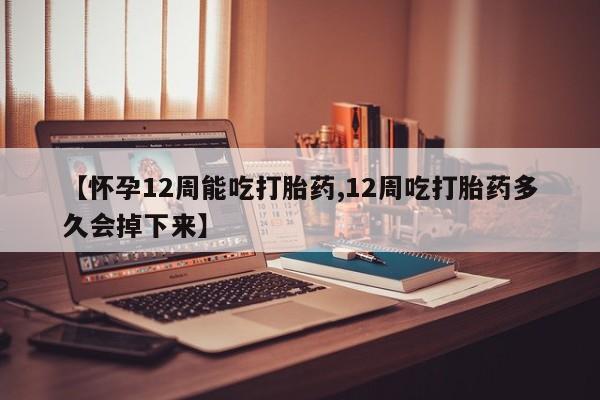 怀孕可以自己买药流吗【怀孕12周能吃打胎药,12周吃打胎药多久会掉下来】
