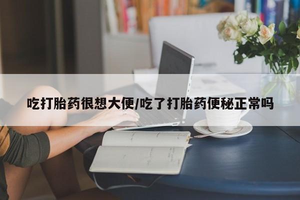 怀孕可以自己买药流吗吃打胎药很想大便/吃了打胎药便秘正常吗