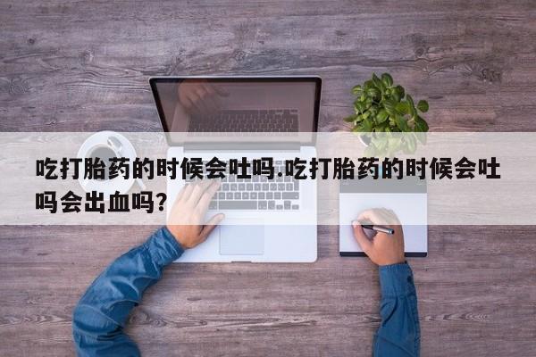 怀孕可以自己买药流吗吃打胎药的时候会吐吗.吃打胎药的时候会吐吗会出血吗？