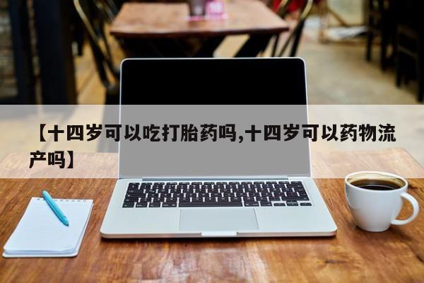 怀孕可以自己买药流吗【十四岁可以吃打胎药吗,十四岁可以药物流产吗】