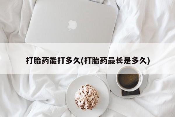 怀孕可以自己买药流吗打胎药能打多久(打胎药最长是多久)