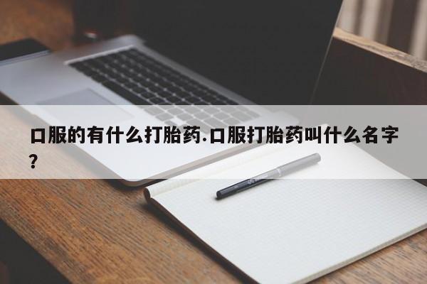 怀孕可以自己买药流吗口服的有什么打胎药.口服打胎药叫什么名字？