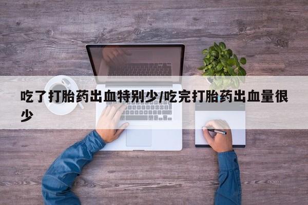 怀孕可以自己买药流吗吃了打胎药出血特别少/吃完打胎药出血量很少
