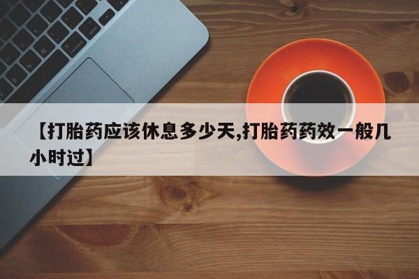 怀孕可以自己买药流吗【打胎药应该休息多少天,打胎药药效一般几小时过】