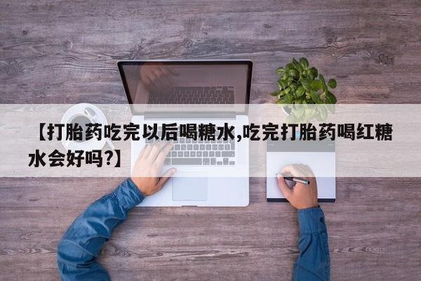 怀孕可以自己买药流吗【打胎药吃完以后喝糖水,吃完打胎药喝红糖水会好吗?】