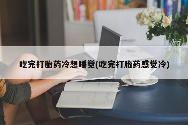 怀孕可以自己买药流吗吃完打胎药冷想睡觉(吃完打胎药感觉冷)