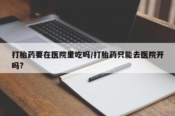 怀孕可以自己买药流吗打胎药要在医院里吃吗/打胎药只能去医院开吗?