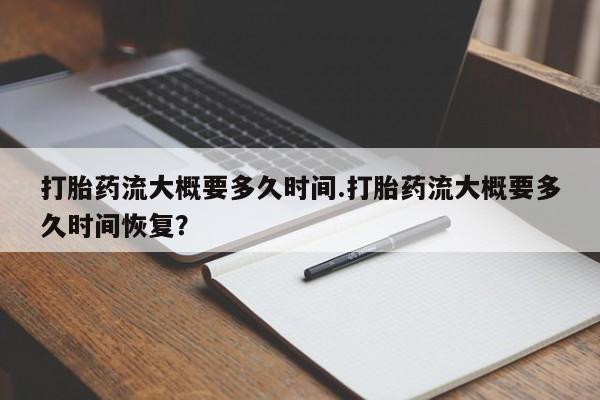 怀孕可以自己买药流吗打胎药流大概要多久时间.打胎药流大概要多久时间恢复？