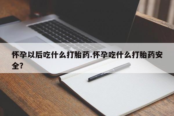怀孕可以自己买药流吗怀孕以后吃什么打胎药.怀孕吃什么打胎药安全？