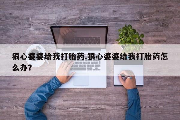 怀孕可以自己买药流吗狠心婆婆给我打胎药.狠心婆婆给我打胎药怎么办？