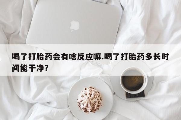 怀孕可以自己买药流吗喝了打胎药会有啥反应嘛.喝了打胎药多长时间能干净？