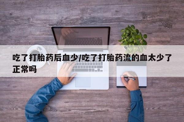 怀孕可以自己买药流吗吃了打胎药后血少/吃了打胎药流的血太少了正常吗