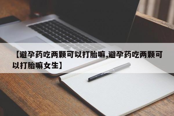 怀孕可以自己买药流吗【避孕药吃两颗可以打胎嘛,避孕药吃两颗可以打胎嘛女生】