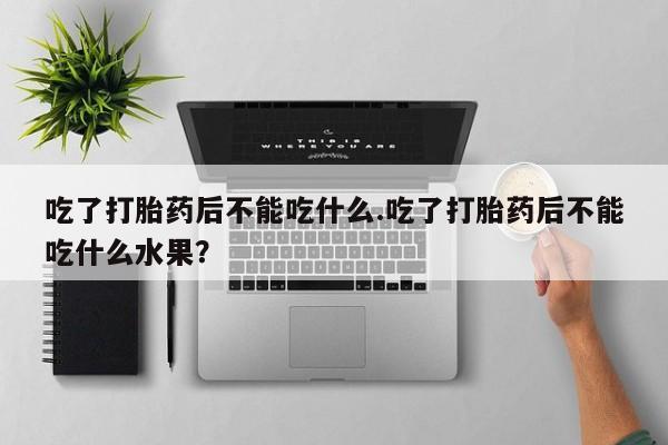 怀孕可以自己买药流吗吃了打胎药后不能吃什么.吃了打胎药后不能吃什么水果？
